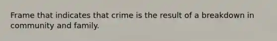 Frame that indicates that crime is the result of a breakdown in community and family.