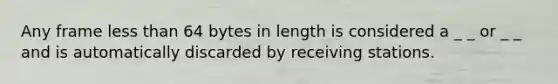 Any frame <a href='https://www.questionai.com/knowledge/k7BtlYpAMX-less-than' class='anchor-knowledge'>less than</a> 64 bytes in length is considered a _ _ or _ _ and is automatically discarded by receiving stations.