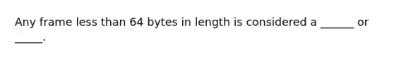 Any frame <a href='https://www.questionai.com/knowledge/k7BtlYpAMX-less-than' class='anchor-knowledge'>less than</a> 64 bytes in length is considered a ______ or _____.