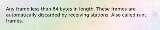 Any frame less than 64 bytes in length. These frames are automatically discarded by receiving stations. Also called runt frames.