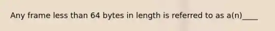 Any frame <a href='https://www.questionai.com/knowledge/k7BtlYpAMX-less-than' class='anchor-knowledge'>less than</a> 64 bytes in length is referred to as a(n)____