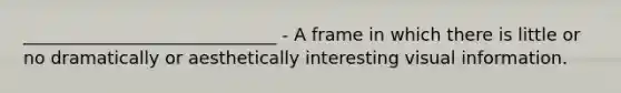 _____________________________ - A frame in which there is little or no dramatically or aesthetically interesting visual information.