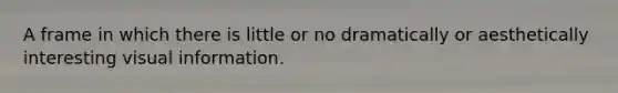 A frame in which there is little or no dramatically or aesthetically interesting visual information.