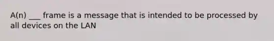 A(n) ___ frame is a message that is intended to be processed by all devices on the LAN