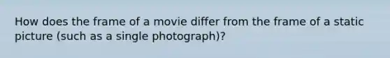 How does the frame of a movie differ from the frame of a static picture (such as a single photograph)?