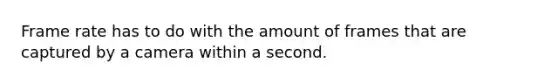 Frame rate has to do with the amount of frames that are captured by a camera within a second.