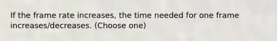 If the frame rate increases, the time needed for one frame increases/decreases. (Choose one)