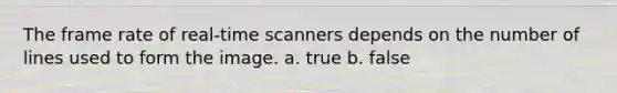 The frame rate of real-time scanners depends on the number of lines used to form the image. a. true b. false