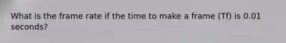 What is the frame rate if the time to make a frame (Tf) is 0.01 seconds?