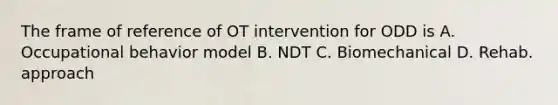 The frame of reference of OT intervention for ODD is A. Occupational behavior model B. NDT C. Biomechanical D. Rehab. approach