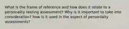 What is the frame of reference and how does it relate to a personality testing assessment? Why is it important to take into consideration? how is it used in the aspect of personlaity assessments?