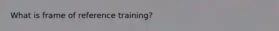 What is frame of reference training?