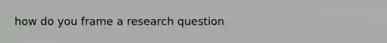 how do you frame a research question