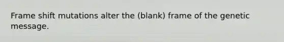 Frame shift mutations alter the (blank) frame of the genetic message.