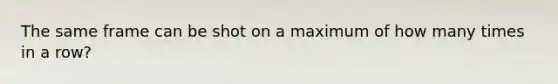 The same frame can be shot on a maximum of how many times in a row?