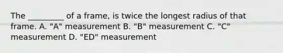 The _________ of a frame, is twice the longest radius of that frame. A. "A" measurement B. "B" measurement C. "C" measurement D. "ED" measurement