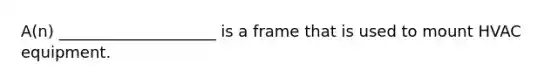 A(n) ____________________ is a frame that is used to mount HVAC equipment.