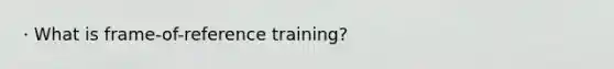 · What is frame-of-reference training?