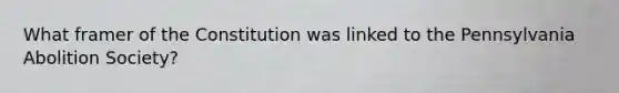 What framer of the Constitution was linked to the Pennsylvania Abolition Society?