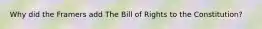 Why did the Framers add The Bill of Rights to the Constitution?