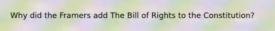 Why did the Framers add The Bill of Rights to the Constitution?