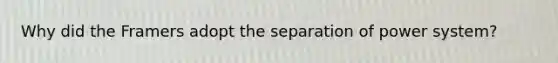 Why did the Framers adopt the separation of power system?