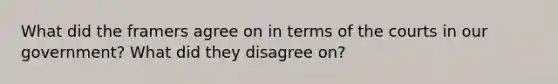 What did the framers agree on in terms of the courts in our government? What did they disagree on?