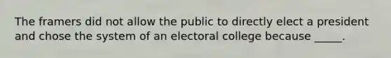 The framers did not allow the public to directly elect a president and chose the system of an electoral college because _____.