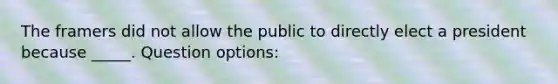 The framers did not allow the public to directly elect a president because _____. Question options: