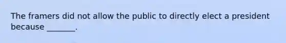 The framers did not allow the public to directly elect a president because _______.