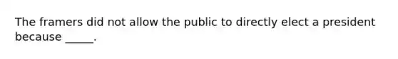 The framers did not allow the public to directly elect a president because _____.