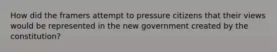 How did the framers attempt to pressure citizens that their views would be represented in the new government created by the constitution?