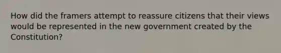 How did the framers attempt to reassure citizens that their views would be represented in the new government created by the Constitution?