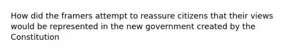 How did the framers attempt to reassure citizens that their views would be represented in the new government created by the Constitution