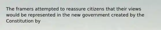 The framers attempted to reassure citizens that their views would be represented in the new government created by the Constitution by