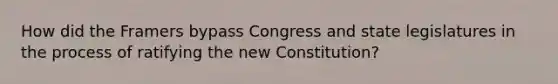 How did the Framers bypass Congress and state legislatures in the process of ratifying the new Constitution?