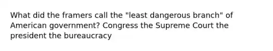 What did the framers call the "least dangerous branch" of American government? Congress the Supreme Court the president the bureaucracy