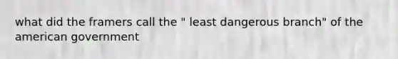 what did the framers call the " least dangerous branch" of the american government