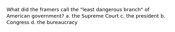 What did the framers call the "least dangerous branch" of American government? a. the Supreme Court c. the president b. Congress d. the bureaucracy