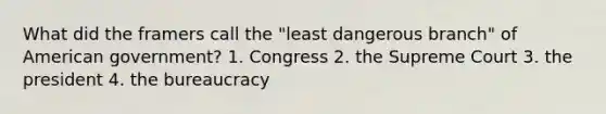 What did the framers call the "least dangerous branch" of American government? 1. Congress 2. the Supreme Court 3. the president 4. the bureaucracy