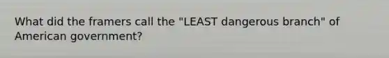 What did the framers call the "LEAST dangerous branch" of American government?