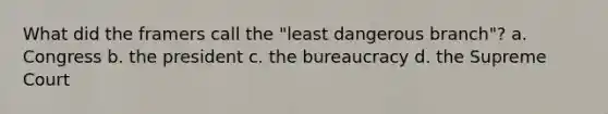 What did the framers call the "least dangerous branch"? a. Congress b. the president c. the bureaucracy d. the Supreme Court