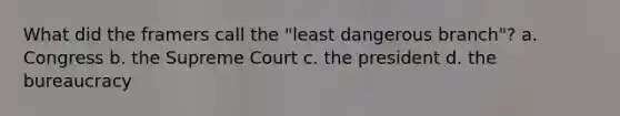 What did the framers call the "least dangerous branch"? a. Congress b. the Supreme Court c. the president d. the bureaucracy