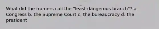 What did the framers call the "least dangerous branch"? a. Congress b. the Supreme Court c. the bureaucracy d. the president