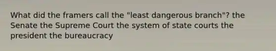 What did the framers call the "least dangerous branch"? the Senate the Supreme Court the system of state courts the president the bureaucracy