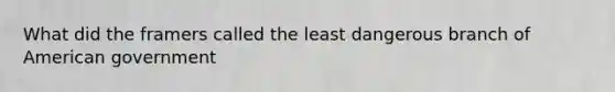 What did the framers called the least dangerous branch of American government