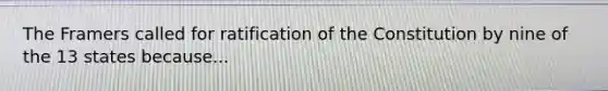 The Framers called for ratification of the Constitution by nine of the 13 states because...