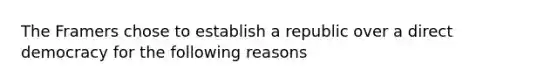 The Framers chose to establish a republic over a direct democracy for the following reasons