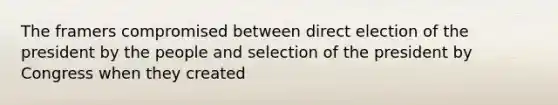 The framers compromised between direct election of the president by the people and selection of the president by Congress when they created