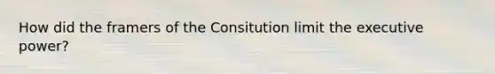 How did the framers of the Consitution limit the executive power?